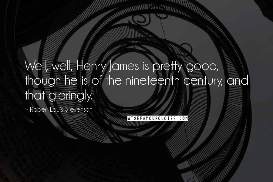 Robert Louis Stevenson Quotes: Well, well, Henry James is pretty good, though he is of the nineteenth century, and that glaringly.