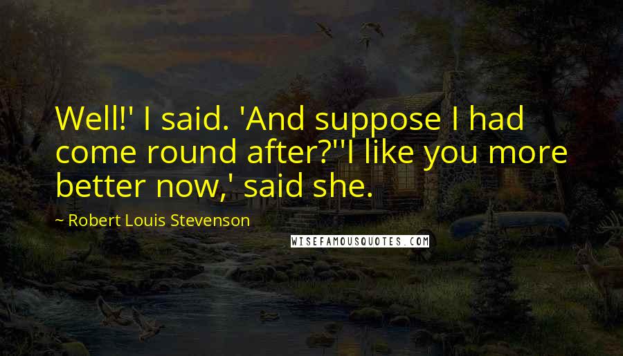 Robert Louis Stevenson Quotes: Well!' I said. 'And suppose I had come round after?''I like you more better now,' said she.