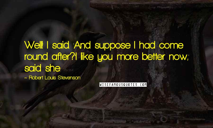 Robert Louis Stevenson Quotes: Well!' I said. 'And suppose I had come round after?''I like you more better now,' said she.