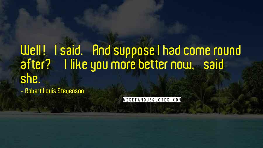 Robert Louis Stevenson Quotes: Well!' I said. 'And suppose I had come round after?''I like you more better now,' said she.