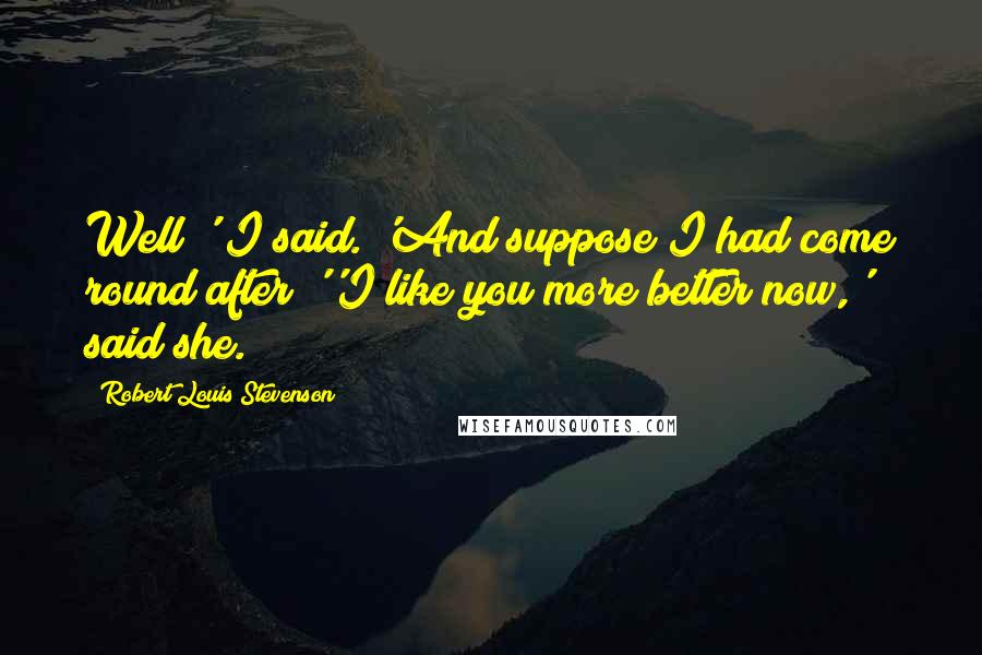 Robert Louis Stevenson Quotes: Well!' I said. 'And suppose I had come round after?''I like you more better now,' said she.