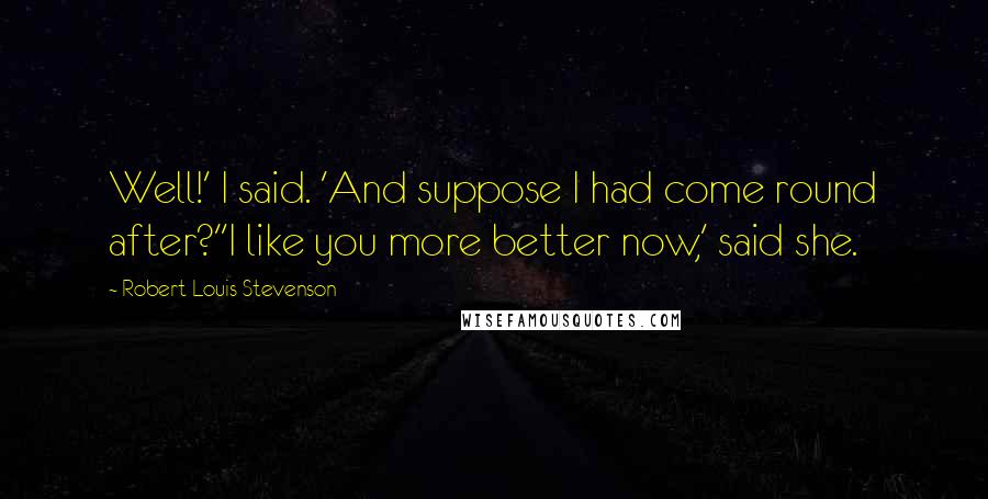 Robert Louis Stevenson Quotes: Well!' I said. 'And suppose I had come round after?''I like you more better now,' said she.
