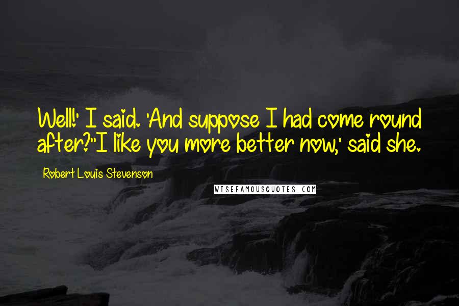 Robert Louis Stevenson Quotes: Well!' I said. 'And suppose I had come round after?''I like you more better now,' said she.