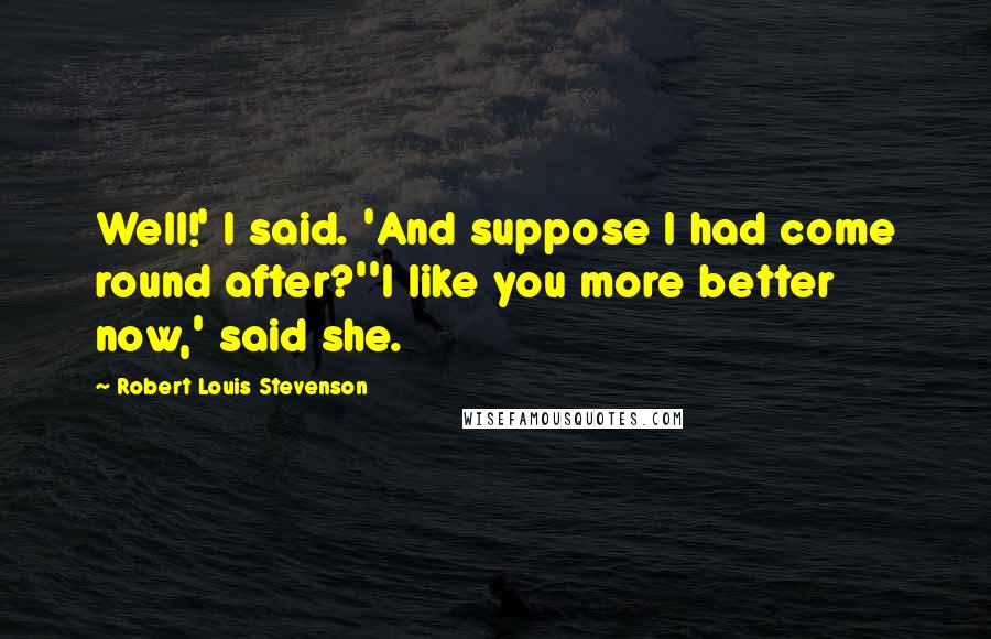 Robert Louis Stevenson Quotes: Well!' I said. 'And suppose I had come round after?''I like you more better now,' said she.