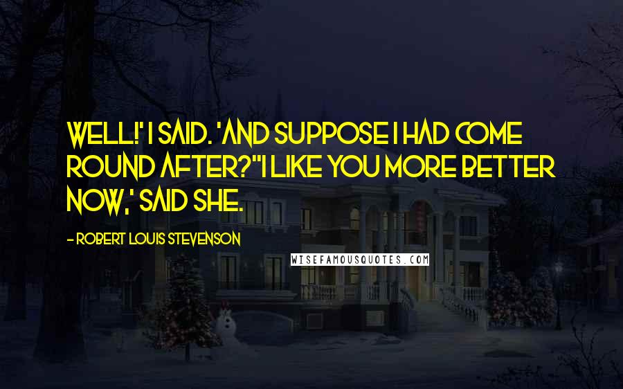Robert Louis Stevenson Quotes: Well!' I said. 'And suppose I had come round after?''I like you more better now,' said she.