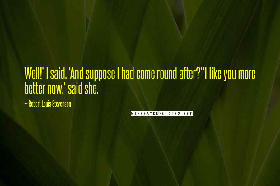 Robert Louis Stevenson Quotes: Well!' I said. 'And suppose I had come round after?''I like you more better now,' said she.