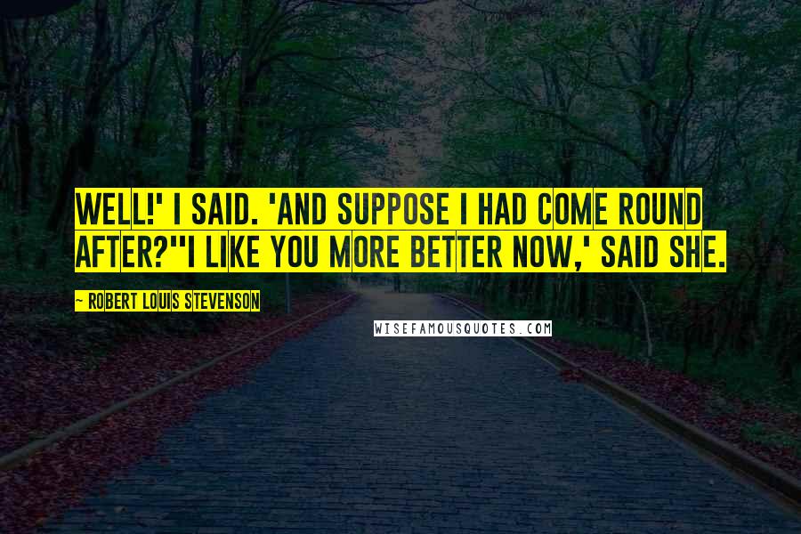 Robert Louis Stevenson Quotes: Well!' I said. 'And suppose I had come round after?''I like you more better now,' said she.