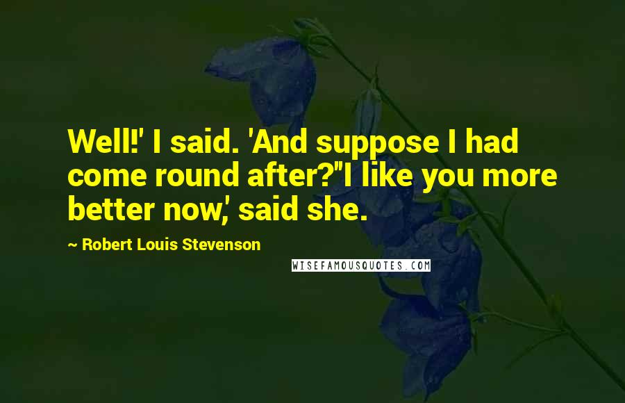 Robert Louis Stevenson Quotes: Well!' I said. 'And suppose I had come round after?''I like you more better now,' said she.