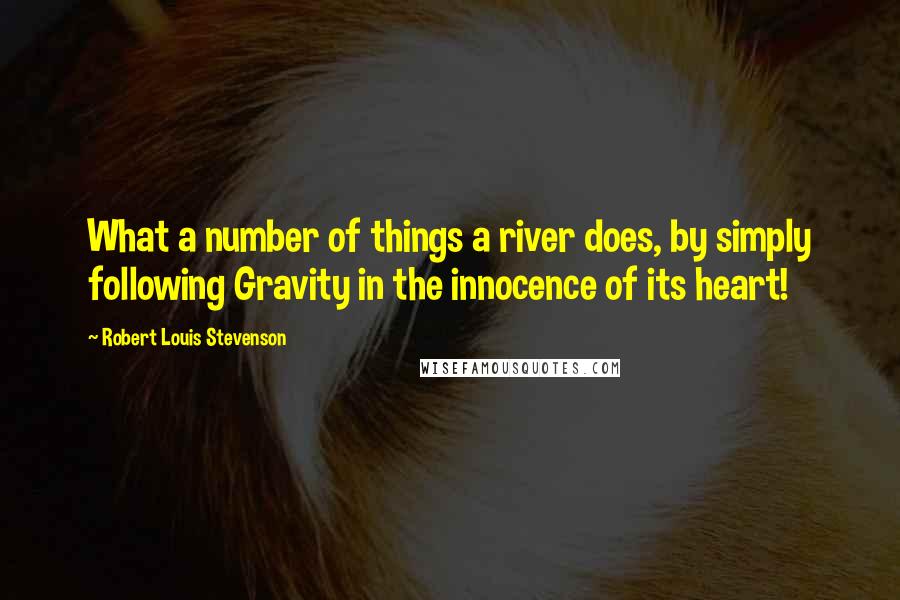 Robert Louis Stevenson Quotes: What a number of things a river does, by simply following Gravity in the innocence of its heart!