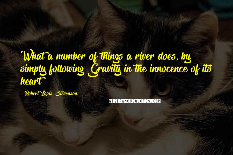 Robert Louis Stevenson Quotes: What a number of things a river does, by simply following Gravity in the innocence of its heart!