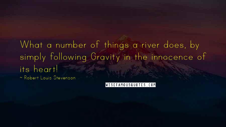 Robert Louis Stevenson Quotes: What a number of things a river does, by simply following Gravity in the innocence of its heart!