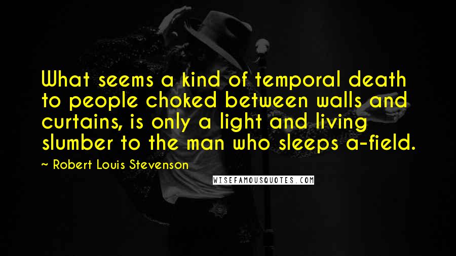 Robert Louis Stevenson Quotes: What seems a kind of temporal death to people choked between walls and curtains, is only a light and living slumber to the man who sleeps a-field.