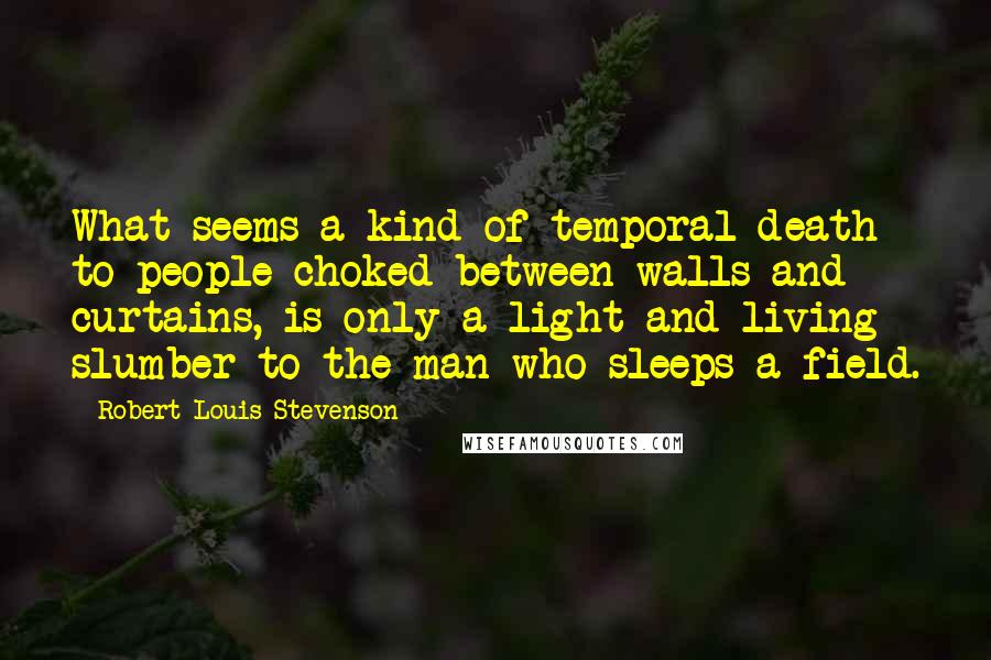 Robert Louis Stevenson Quotes: What seems a kind of temporal death to people choked between walls and curtains, is only a light and living slumber to the man who sleeps a-field.