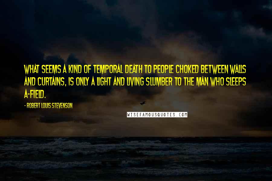 Robert Louis Stevenson Quotes: What seems a kind of temporal death to people choked between walls and curtains, is only a light and living slumber to the man who sleeps a-field.