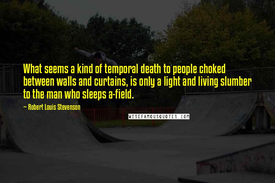 Robert Louis Stevenson Quotes: What seems a kind of temporal death to people choked between walls and curtains, is only a light and living slumber to the man who sleeps a-field.