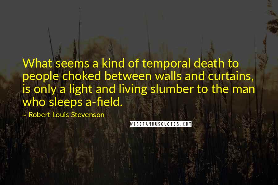 Robert Louis Stevenson Quotes: What seems a kind of temporal death to people choked between walls and curtains, is only a light and living slumber to the man who sleeps a-field.