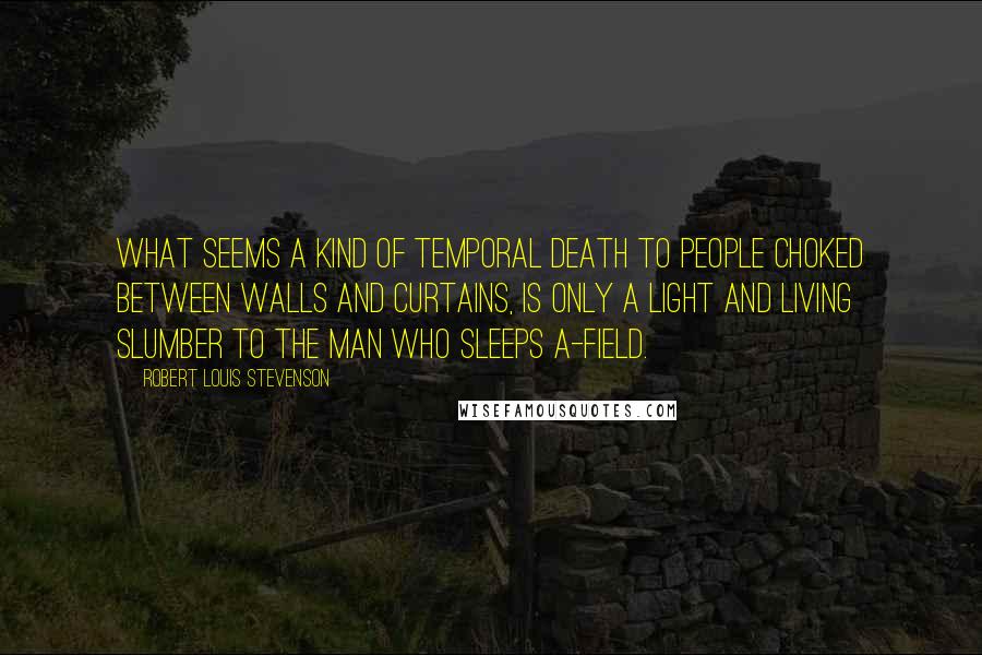 Robert Louis Stevenson Quotes: What seems a kind of temporal death to people choked between walls and curtains, is only a light and living slumber to the man who sleeps a-field.