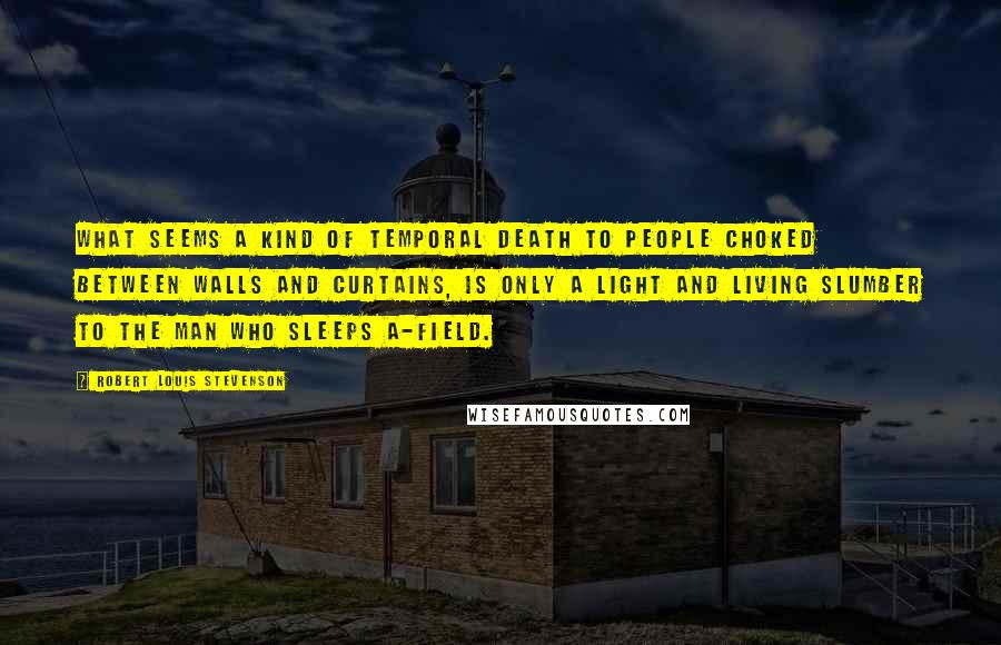 Robert Louis Stevenson Quotes: What seems a kind of temporal death to people choked between walls and curtains, is only a light and living slumber to the man who sleeps a-field.