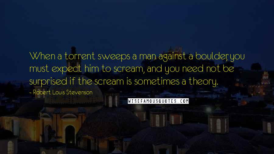 Robert Louis Stevenson Quotes: When a torrent sweeps a man against a boulder, you must expect him to scream, and you need not be surprised if the scream is sometimes a theory.