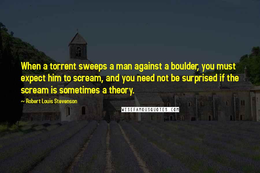 Robert Louis Stevenson Quotes: When a torrent sweeps a man against a boulder, you must expect him to scream, and you need not be surprised if the scream is sometimes a theory.
