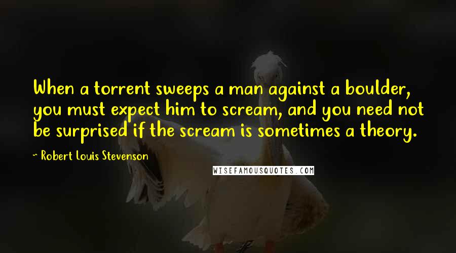 Robert Louis Stevenson Quotes: When a torrent sweeps a man against a boulder, you must expect him to scream, and you need not be surprised if the scream is sometimes a theory.