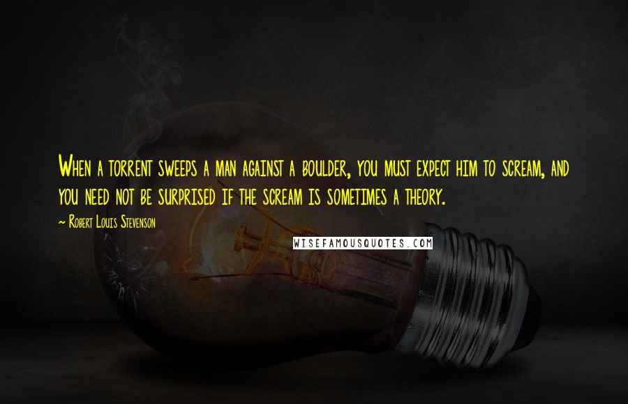 Robert Louis Stevenson Quotes: When a torrent sweeps a man against a boulder, you must expect him to scream, and you need not be surprised if the scream is sometimes a theory.