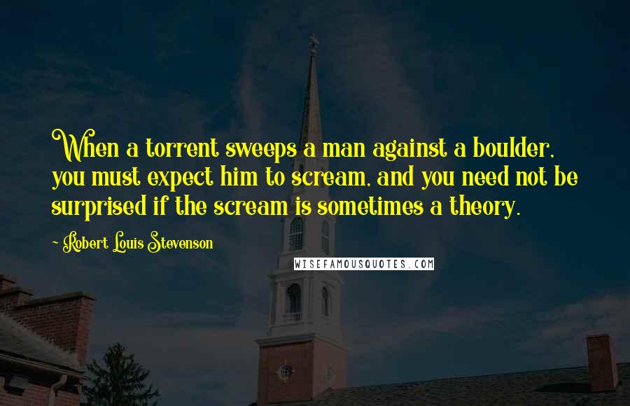 Robert Louis Stevenson Quotes: When a torrent sweeps a man against a boulder, you must expect him to scream, and you need not be surprised if the scream is sometimes a theory.