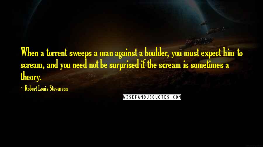 Robert Louis Stevenson Quotes: When a torrent sweeps a man against a boulder, you must expect him to scream, and you need not be surprised if the scream is sometimes a theory.