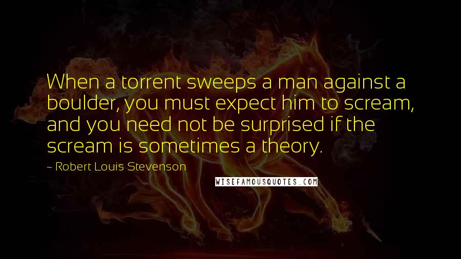 Robert Louis Stevenson Quotes: When a torrent sweeps a man against a boulder, you must expect him to scream, and you need not be surprised if the scream is sometimes a theory.