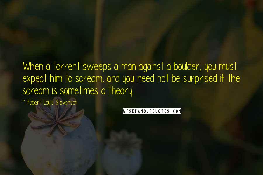 Robert Louis Stevenson Quotes: When a torrent sweeps a man against a boulder, you must expect him to scream, and you need not be surprised if the scream is sometimes a theory.