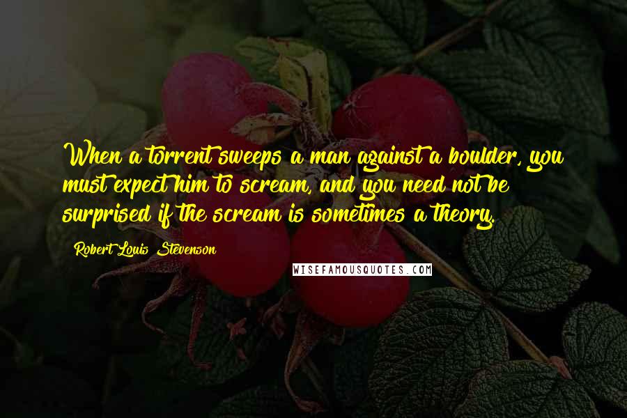 Robert Louis Stevenson Quotes: When a torrent sweeps a man against a boulder, you must expect him to scream, and you need not be surprised if the scream is sometimes a theory.