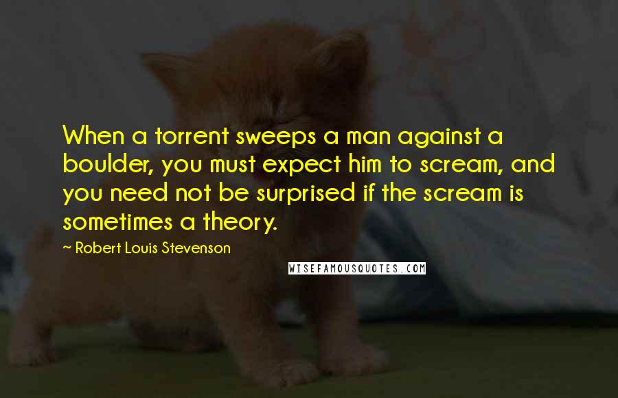 Robert Louis Stevenson Quotes: When a torrent sweeps a man against a boulder, you must expect him to scream, and you need not be surprised if the scream is sometimes a theory.
