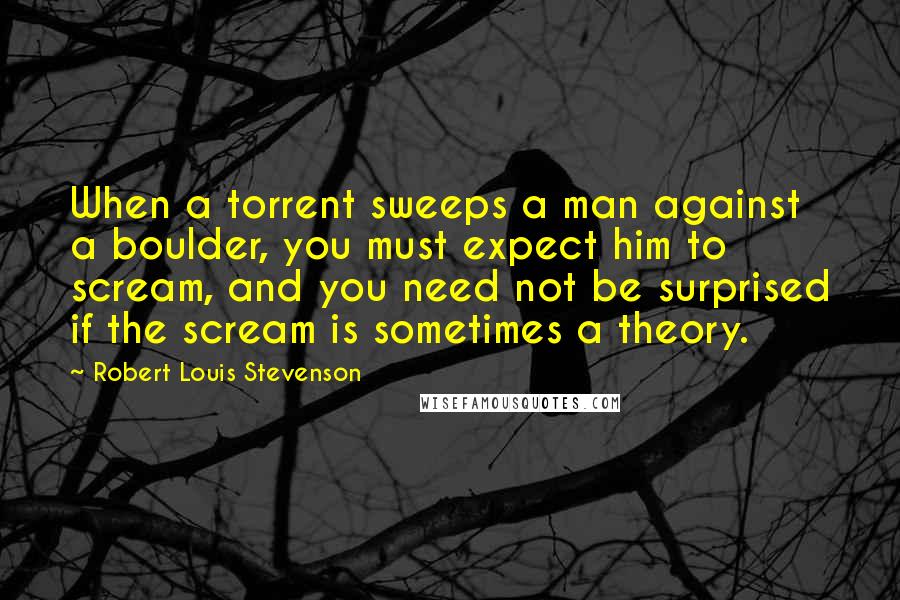 Robert Louis Stevenson Quotes: When a torrent sweeps a man against a boulder, you must expect him to scream, and you need not be surprised if the scream is sometimes a theory.