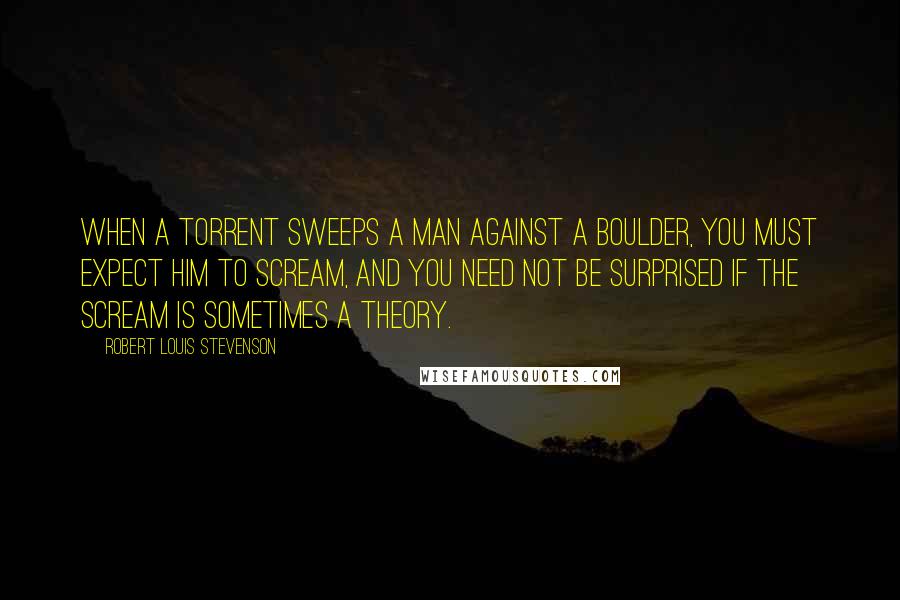 Robert Louis Stevenson Quotes: When a torrent sweeps a man against a boulder, you must expect him to scream, and you need not be surprised if the scream is sometimes a theory.
