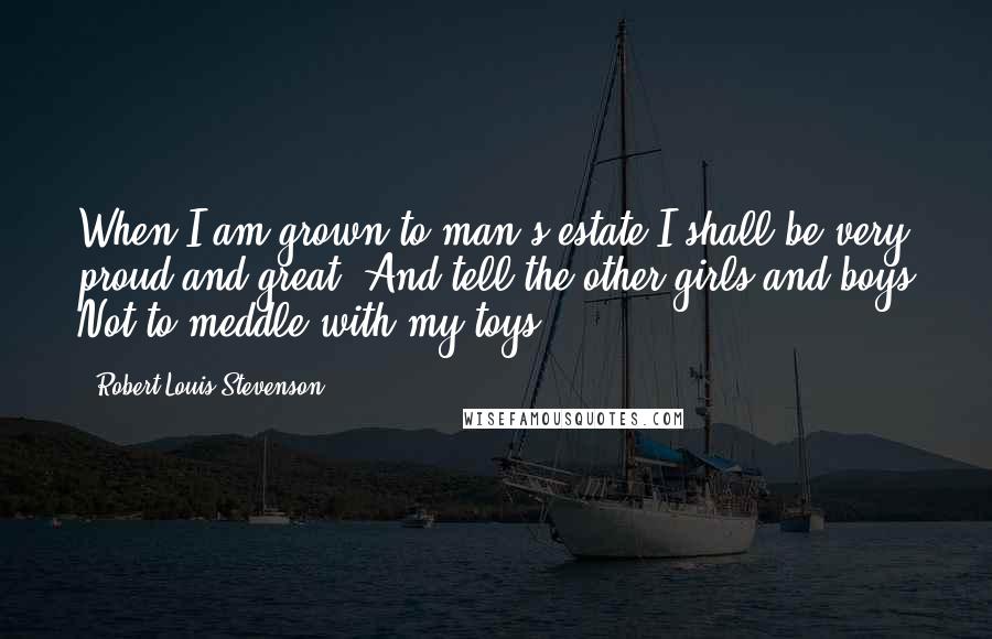 Robert Louis Stevenson Quotes: When I am grown to man's estate I shall be very proud and great. And tell the other girls and boys Not to meddle with my toys.