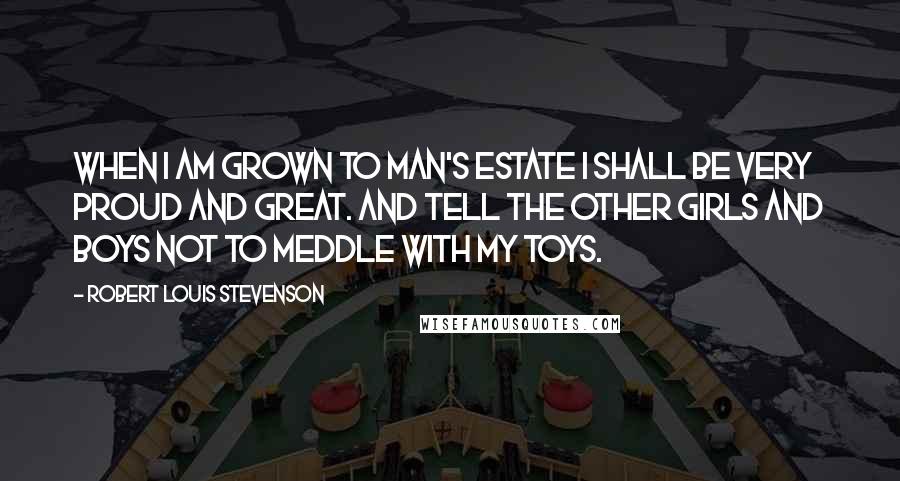 Robert Louis Stevenson Quotes: When I am grown to man's estate I shall be very proud and great. And tell the other girls and boys Not to meddle with my toys.