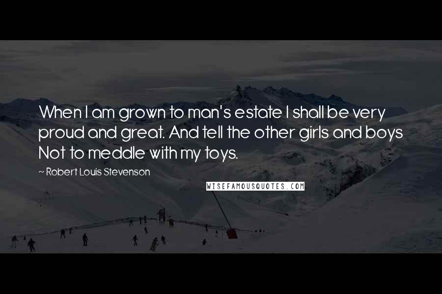 Robert Louis Stevenson Quotes: When I am grown to man's estate I shall be very proud and great. And tell the other girls and boys Not to meddle with my toys.