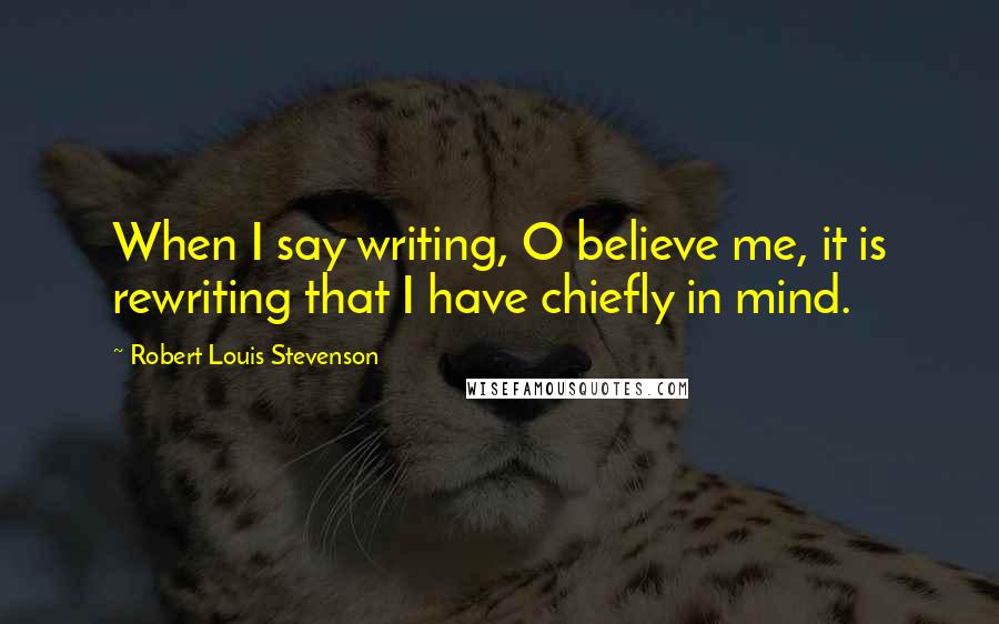 Robert Louis Stevenson Quotes: When I say writing, O believe me, it is rewriting that I have chiefly in mind.