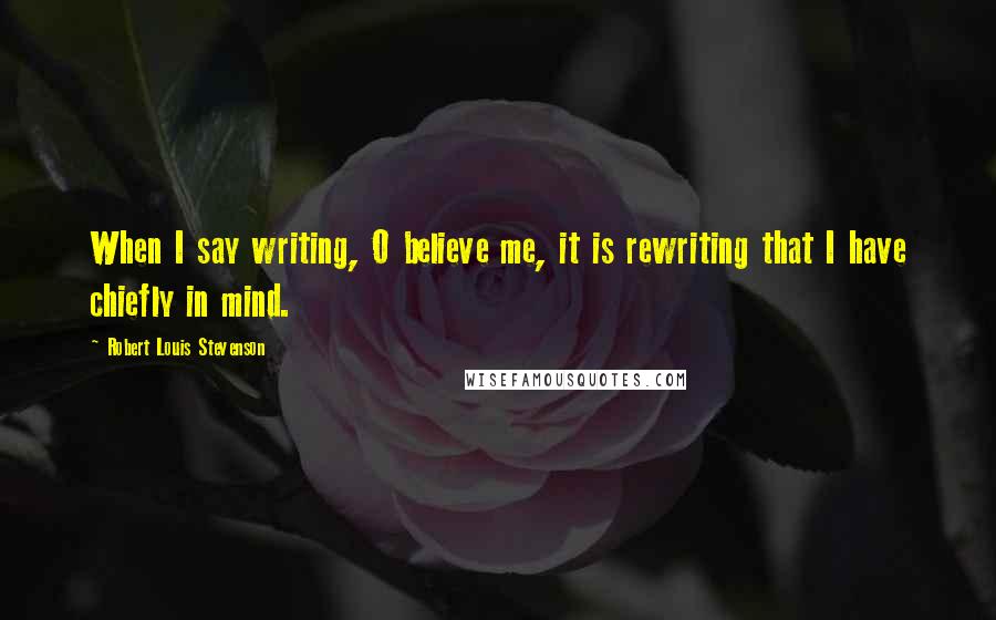 Robert Louis Stevenson Quotes: When I say writing, O believe me, it is rewriting that I have chiefly in mind.
