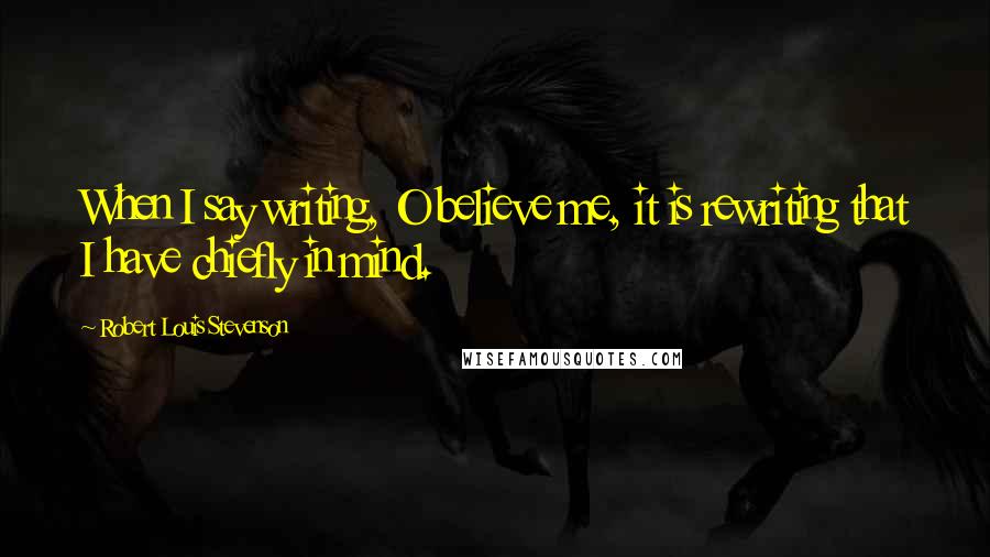 Robert Louis Stevenson Quotes: When I say writing, O believe me, it is rewriting that I have chiefly in mind.