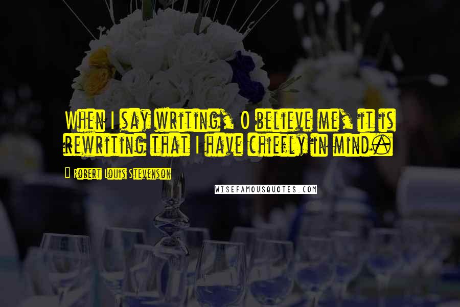 Robert Louis Stevenson Quotes: When I say writing, O believe me, it is rewriting that I have chiefly in mind.
