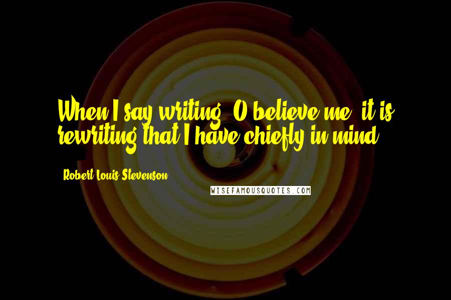 Robert Louis Stevenson Quotes: When I say writing, O believe me, it is rewriting that I have chiefly in mind.