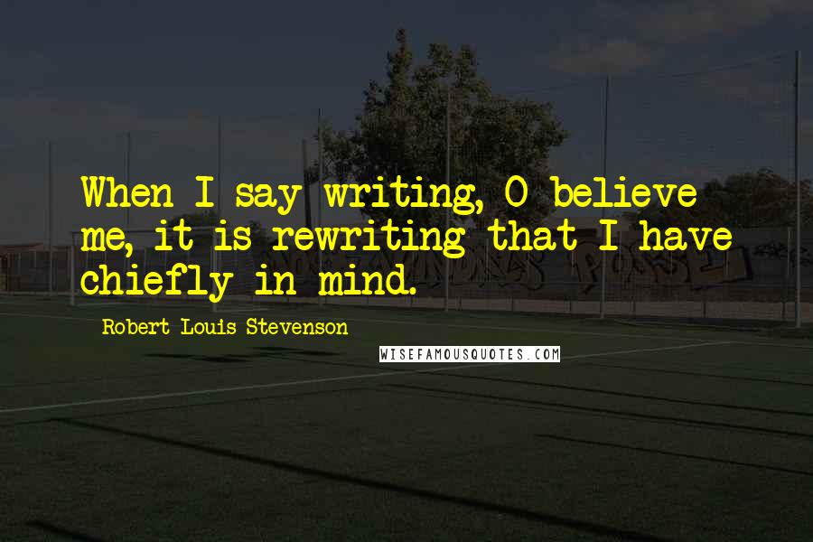 Robert Louis Stevenson Quotes: When I say writing, O believe me, it is rewriting that I have chiefly in mind.