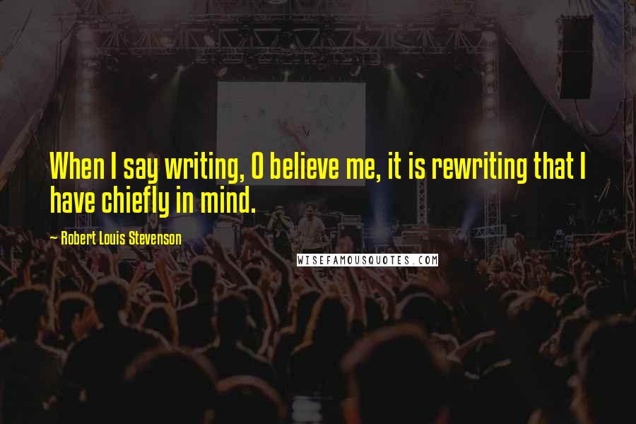 Robert Louis Stevenson Quotes: When I say writing, O believe me, it is rewriting that I have chiefly in mind.