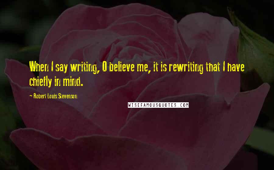 Robert Louis Stevenson Quotes: When I say writing, O believe me, it is rewriting that I have chiefly in mind.