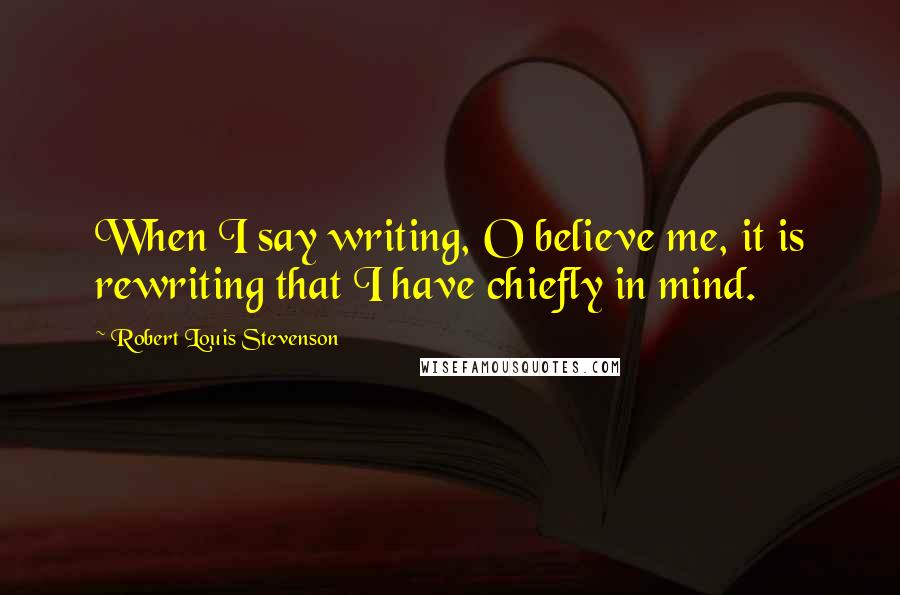 Robert Louis Stevenson Quotes: When I say writing, O believe me, it is rewriting that I have chiefly in mind.