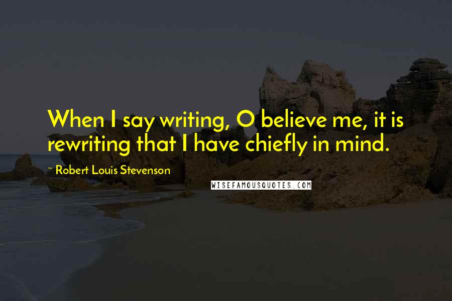 Robert Louis Stevenson Quotes: When I say writing, O believe me, it is rewriting that I have chiefly in mind.
