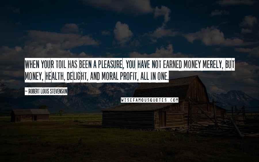 Robert Louis Stevenson Quotes: When your toil has been a pleasure, you have not earned money merely, but money, health, delight, and moral profit, all in one.