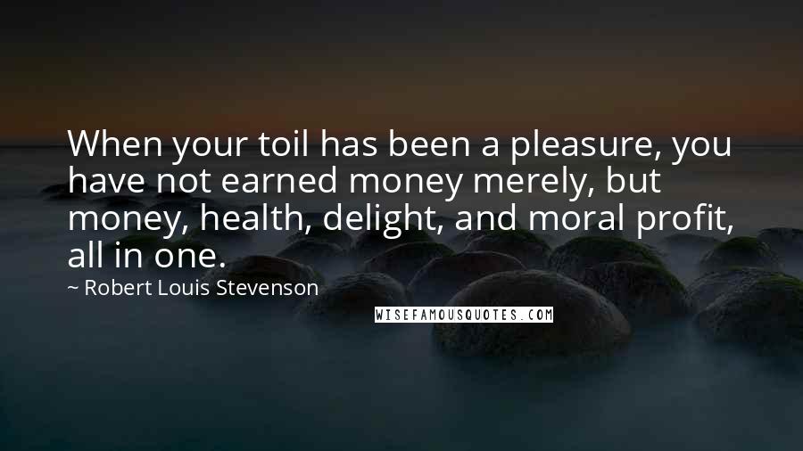 Robert Louis Stevenson Quotes: When your toil has been a pleasure, you have not earned money merely, but money, health, delight, and moral profit, all in one.