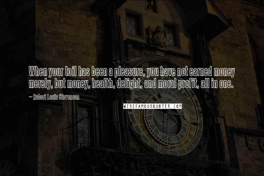 Robert Louis Stevenson Quotes: When your toil has been a pleasure, you have not earned money merely, but money, health, delight, and moral profit, all in one.